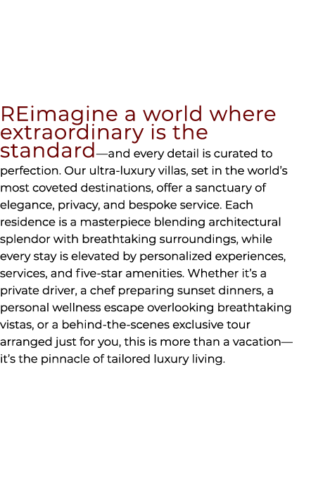 REimagine a world where extraordinary is the standard—and every detail is curated to perfection. Our ultra luxury vil...